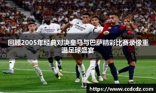 回顾2005年经典对决皇马与巴萨精彩比赛录像重温足球盛宴
